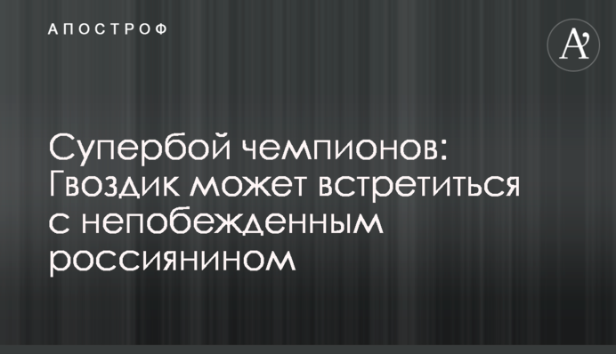 Супербій чемпіонів: Гвоздик може зустрітися з непереможеним росіянином