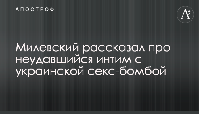 Мілевський розповів про невдалий інтим з української секс-бомбою