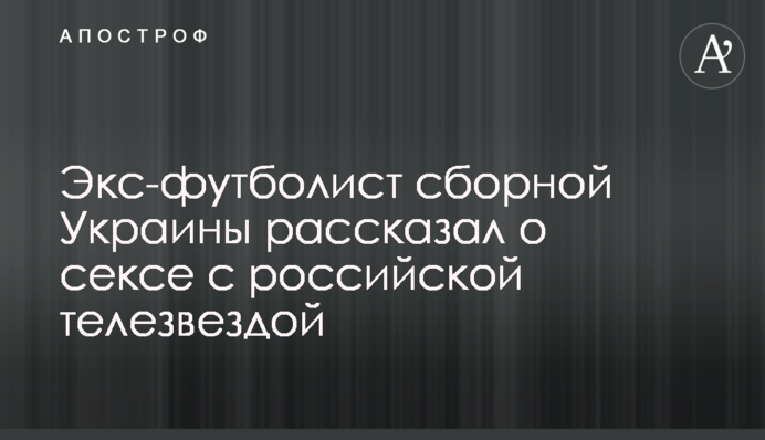 Екс-футболіст збірної України розповів про секс з російською телезіркою