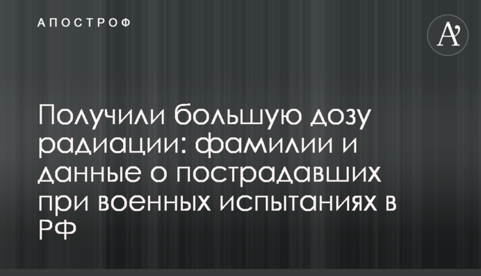 Получили большую дозу радиации: фамилии и данные о пострадавших при военных испытаниях в РФ