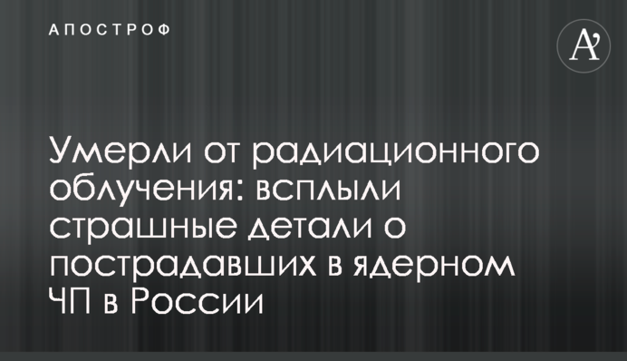 ​Померли від радіаційного опромінення: спливли страшні деталі про потерпілих в ядерній НП в Росії