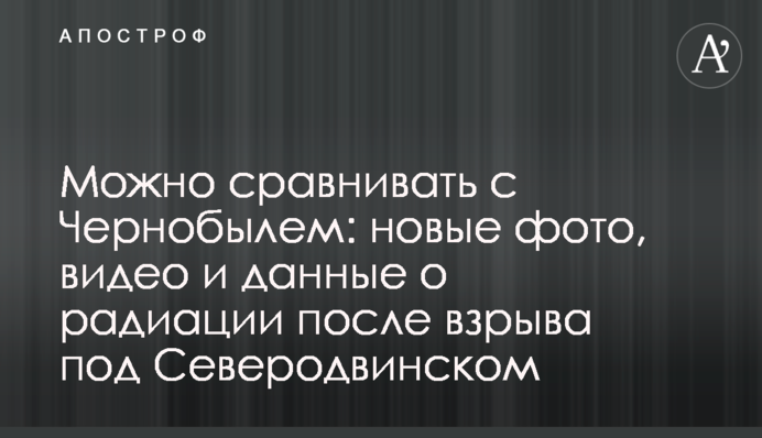 Можна порівнювати з Чорнобилем: нові фото, відео і дані про радіацію після вибуху під Северодвінськом