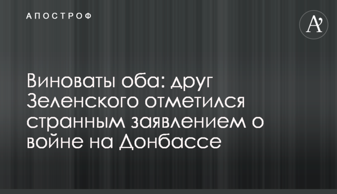 Виноваты оба: друг Зеленского отметился странным заявлением о войне на Донбассе