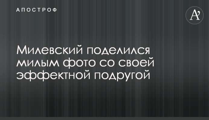 Мілевський поділився милим фото зі своєю ефектною подругою