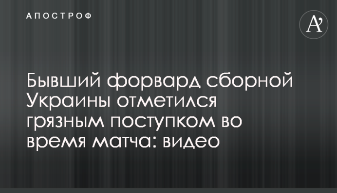 Колишній форвард збірної України відзначився брудним вчинком під час матчу: відео