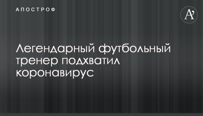 Легендарний футбольний тренер підхопив коронавірус