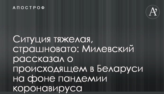 Ситуація важка, страшнувато: Мілевський розповів про те, що відбувається в Білорусі на тлі пандемії коронавирусу