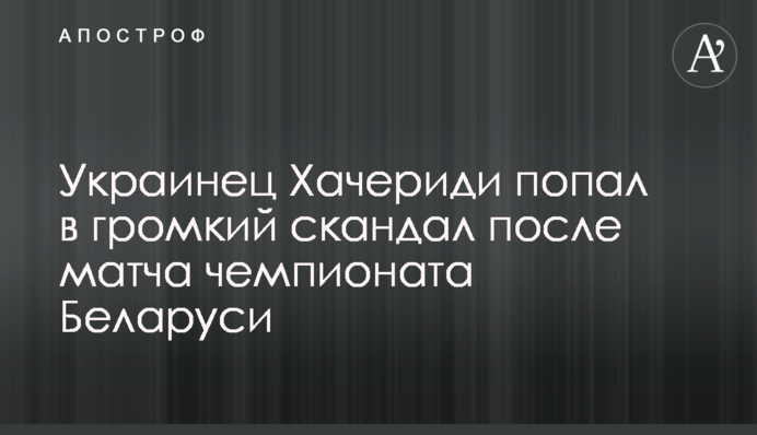Українець Хачеріді потрапив в гучний скандал після матчу чемпіонату Білорусі