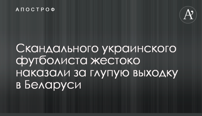 Скандального українського футболіста жорстоко покарали за дурну витівку в Білорусі