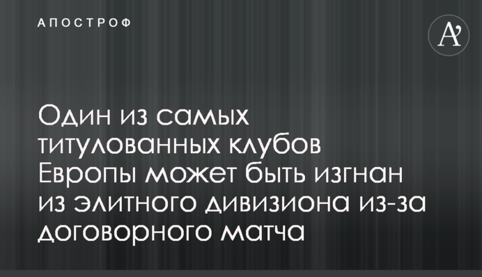Один з найтитулованіших клубів Європи може бути вигнаний з елітного дивізіону через договірний матч