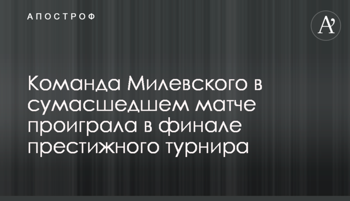 Команда Мілевського в божевільному матчі програла у фіналі престижного турніру