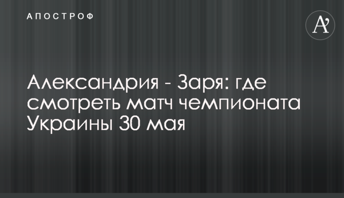 Олександрія - Зоря: де дивитися матч чемпіонату України 30 травня