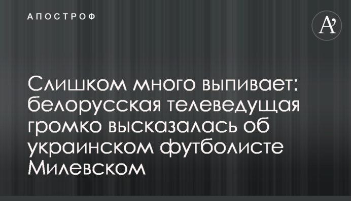 Занадто багато випиває: білоруська телеведуча голосно висловилася про українського футболіста Мілевського