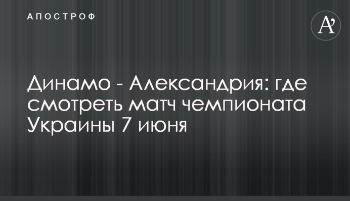 Динамо - Олександрія: де дивитися матч чемпіонату України 7 червня