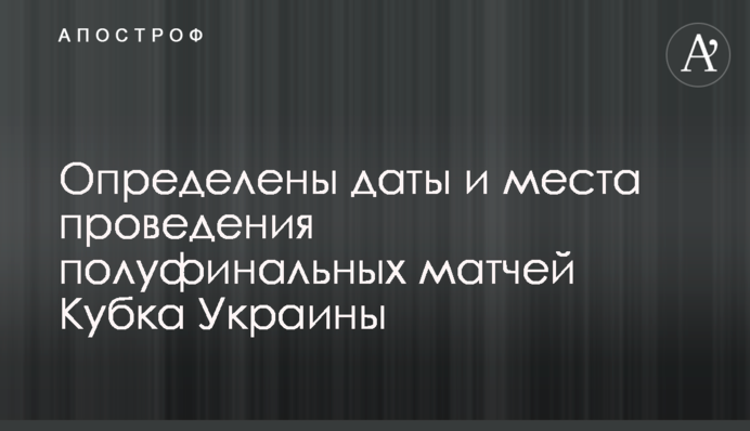 Визначені дати та місця проведення півфінальних матчів Кубка України