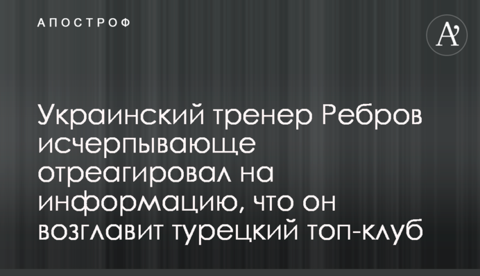 Украинский тренер Ребров исчерпывающе отреагировал на информацию, что он возглавит турецкий топ-клуб