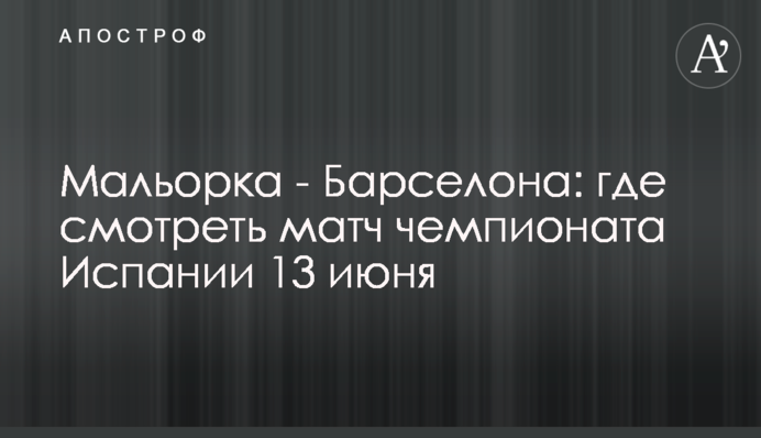 Мальорка - Барселона: где смотреть матч чемпионата Испании 13 июня