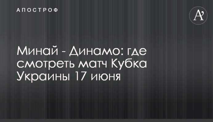 Минай - Динамо: де дивитися матч Кубка України 17 червня