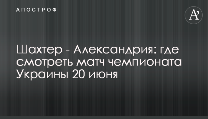 Шахтар - Олександрія: де дивитися матч чемпіонату України 20 червня