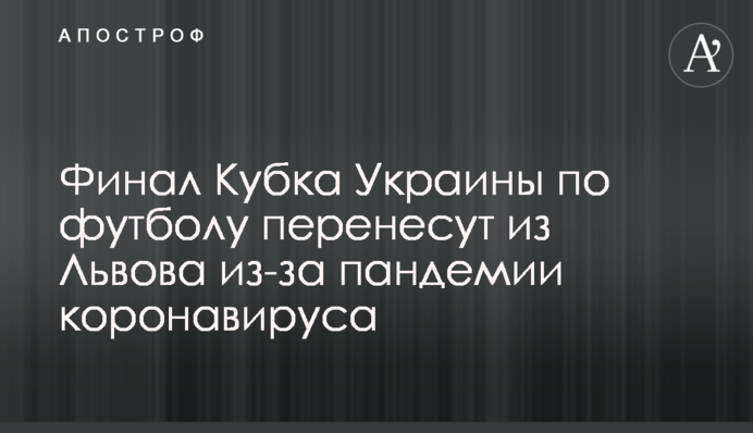 Фінал Кубка України з футболу перенесуть зі Львова через пандемію коронавірусу