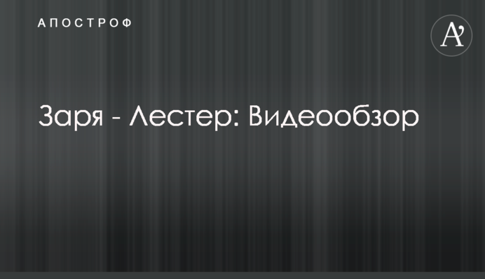 Зоря - Лестер: Відеоогляд