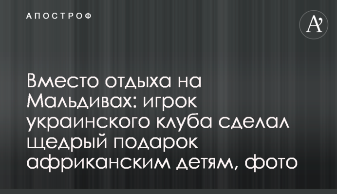 Вместо отдыха на Мальдивах: игрок украинского клуба сделал щедрый подарок африканским детям, фото
