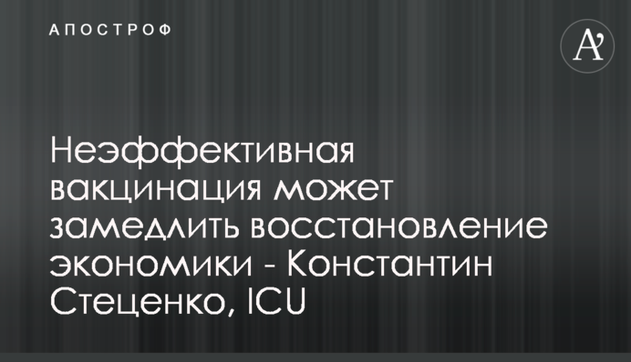 Неэффективная вакцинация может замедлить восстановление экономики - Константин Стеценко, ICU