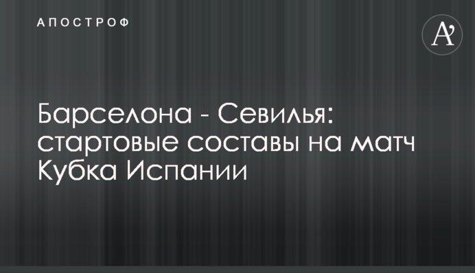 Барселона - Севилья: стартовые составы на матч Кубка Испании