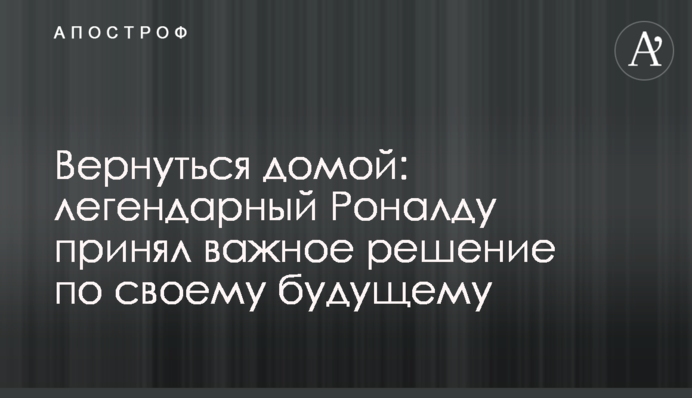 Повернутися додому: легендарний Роналду прийняв важливе рішення по своєму майбутньому