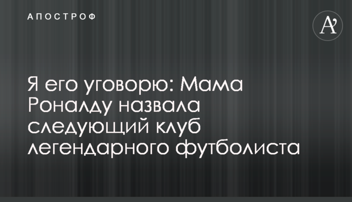 Я його переконаю: мама Роналду назвала наступний клуб легендарного футболіста