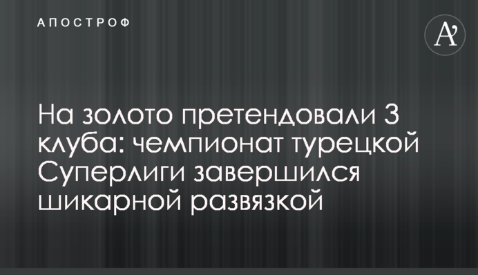 На золото претендовали 3 клуба: чемпионат турецкой Суперлиги завершился шикарной развязкой