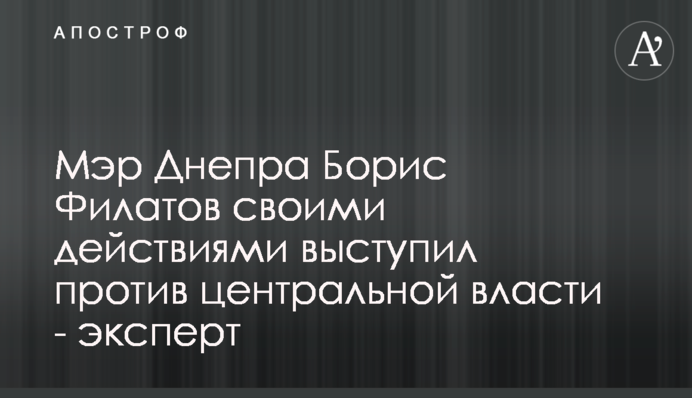 Мер Дніпра Борис Філатов своїми діями виступив проти центральної влади – експерт