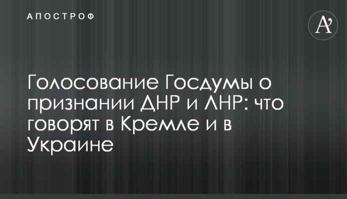 Голосування Держдуми про визнання ДНР та ЛНР: що говорять у Кремлі та в Україні