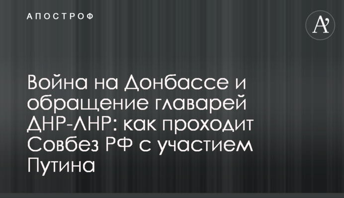 Війна на Донбасі та звернення ватажків ДНР-ЛНР: як пройшла Рада безпеки РФ за участю Путіна