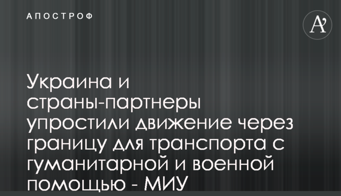 Україна та країни-партнери спростили рух через кордон для транспорту з гуманітарною та військовою допомогою - МІУ