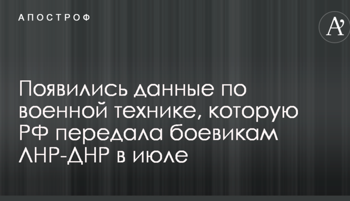 Появились данные по военной технике, которую РФ передала боевикам ЛНР-ДНР в июле