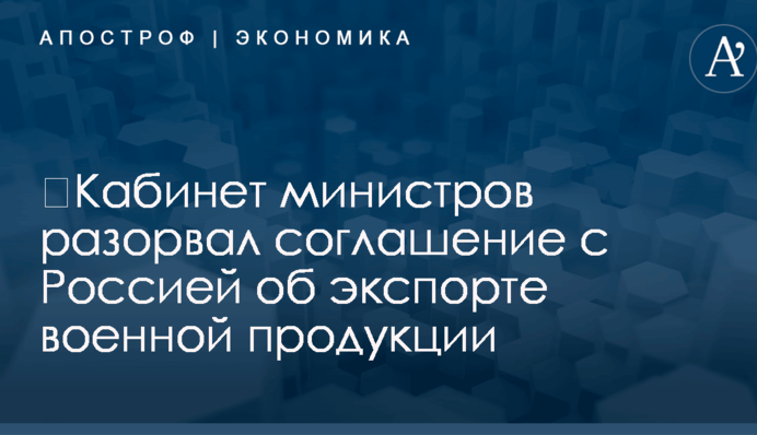 ​Кабинет министров разорвал соглашение с Россией об экспорте военной продукции