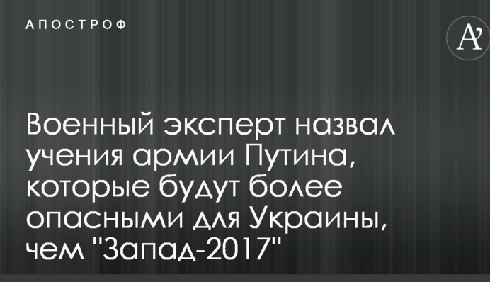Военный эксперт назвал учения армии Путина, которые будут более опасными для Украины, чем "Запад-2017"