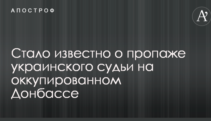 Стало відомо про зникнення українського судді на окупованому Донбасі