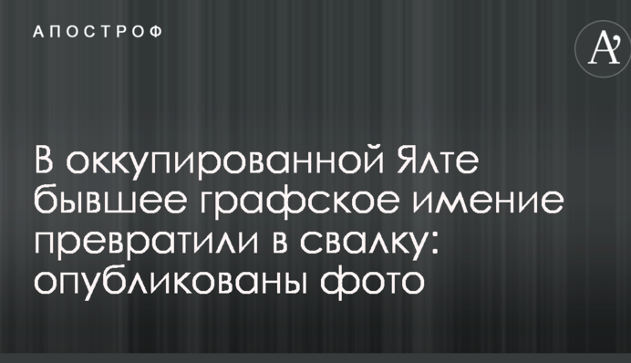 В окупованій Ялті колишній графський маєток перетворили на сміттєзвалище: опубліковано фото