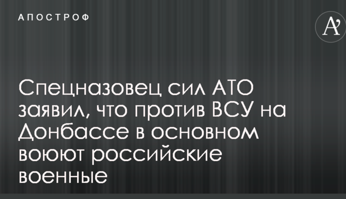 Спецназівець сил АТО заявив, що проти ЗСУ на Донбасі в основному воюють російські військові