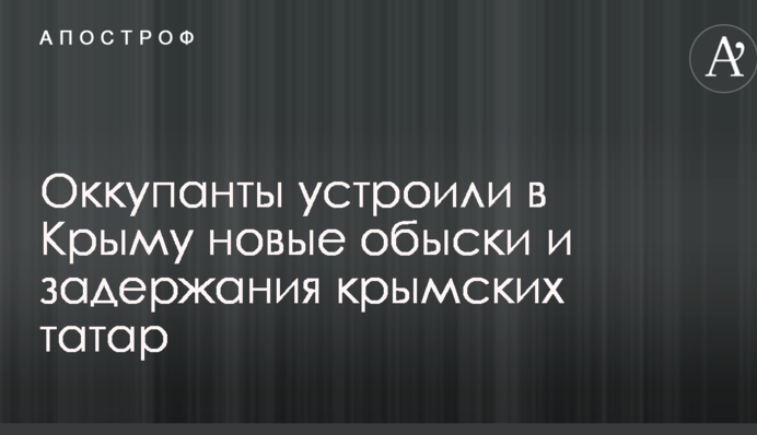 Оккупанты устроили в Крыму новые обыски и задержания крымских татар