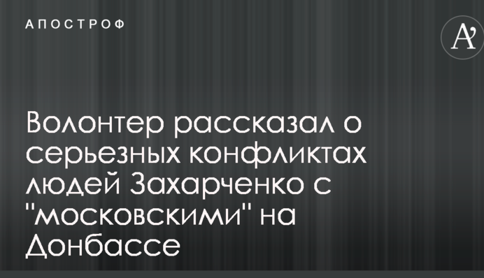 Волонтер рассказал о серьезных конфликтах людей Захарченко с "московскими" на Донбассе