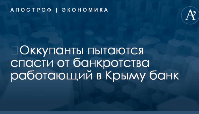 ​Оккупанты пытаются спасти от банкротства работающий в Крыму банк
