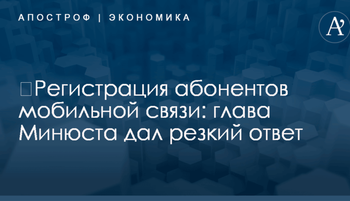 ​Регистрация абонентов мобильной связи: глава Минюста дал резкий ответ
