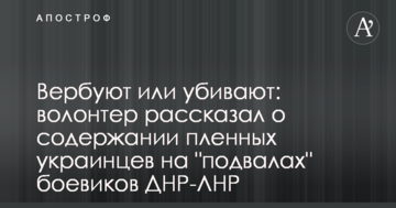 Вербують або вбивають: волонтер розповів про утримання полонених українців на "підвалах" бойовиків ДНР-ЛНР