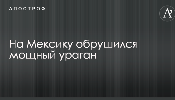 На Мексику обрушився потужний ураган: опубліковані фото і відео