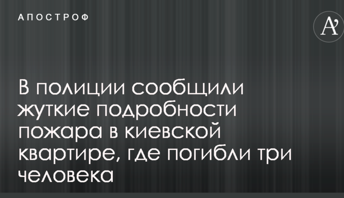 У поліції повідомили моторошні подробиці пожежі у київській квартирі, де загинули три людини