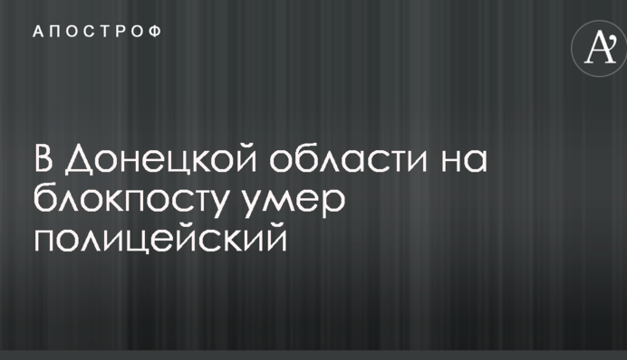 У Донецькій області на блокпосту помер поліцейський: опубліковано фото