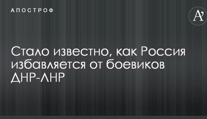 Стало известно, как Россия избавляется от боевиков ДНР-ЛНР